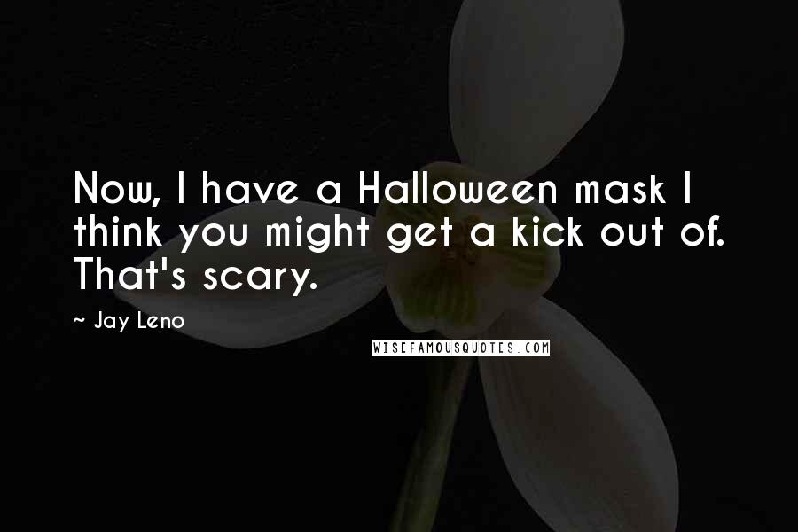 Jay Leno Quotes: Now, I have a Halloween mask I think you might get a kick out of. That's scary.