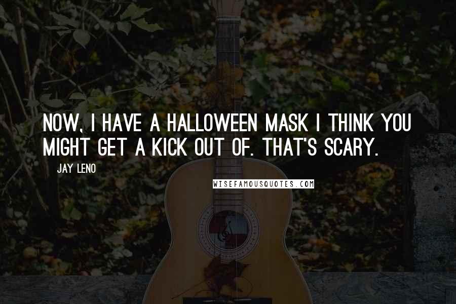 Jay Leno Quotes: Now, I have a Halloween mask I think you might get a kick out of. That's scary.