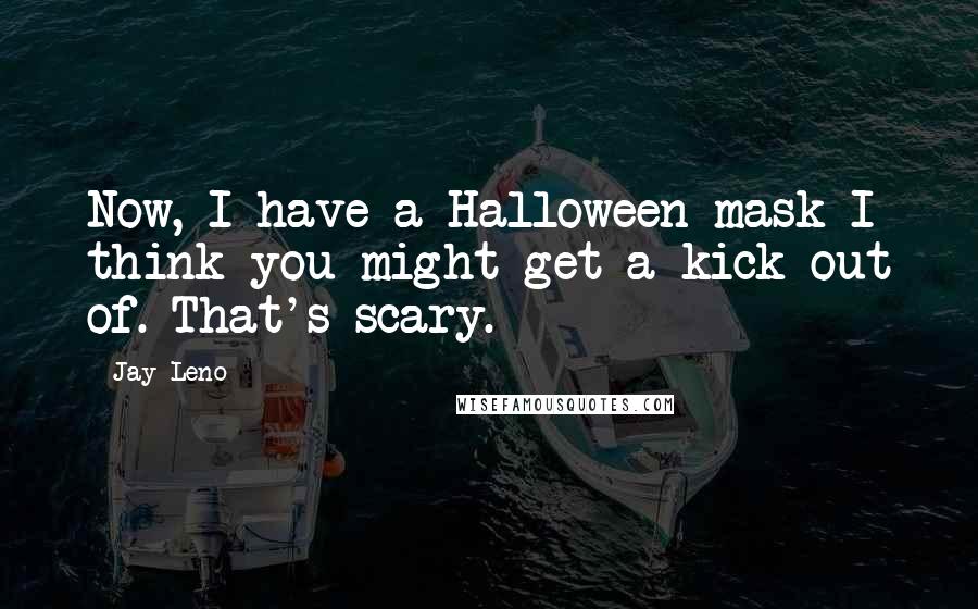 Jay Leno Quotes: Now, I have a Halloween mask I think you might get a kick out of. That's scary.