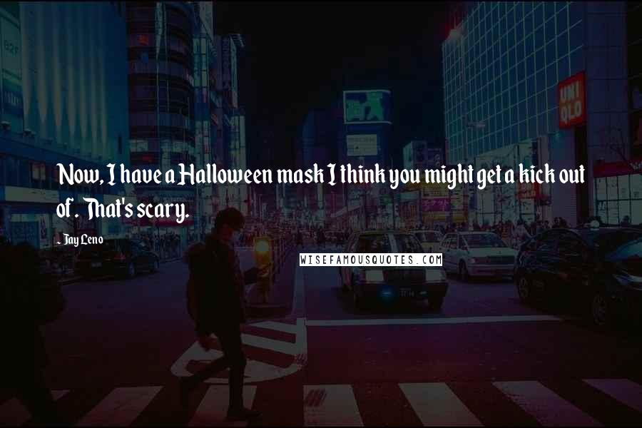 Jay Leno Quotes: Now, I have a Halloween mask I think you might get a kick out of. That's scary.