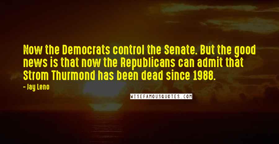 Jay Leno Quotes: Now the Democrats control the Senate. But the good news is that now the Republicans can admit that Strom Thurmond has been dead since 1988.