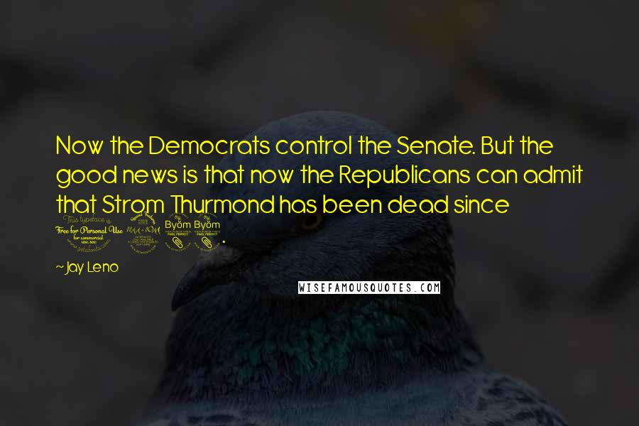 Jay Leno Quotes: Now the Democrats control the Senate. But the good news is that now the Republicans can admit that Strom Thurmond has been dead since 1988.