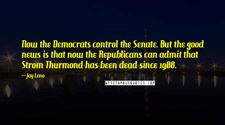 Jay Leno Quotes: Now the Democrats control the Senate. But the good news is that now the Republicans can admit that Strom Thurmond has been dead since 1988.