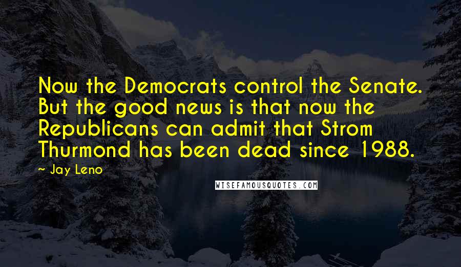 Jay Leno Quotes: Now the Democrats control the Senate. But the good news is that now the Republicans can admit that Strom Thurmond has been dead since 1988.