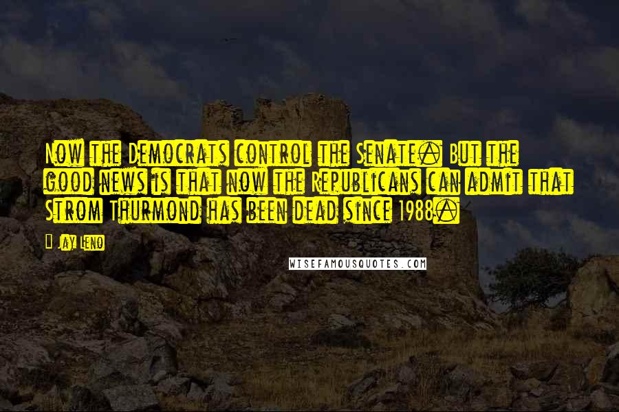 Jay Leno Quotes: Now the Democrats control the Senate. But the good news is that now the Republicans can admit that Strom Thurmond has been dead since 1988.