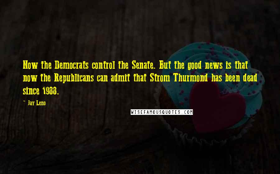 Jay Leno Quotes: Now the Democrats control the Senate. But the good news is that now the Republicans can admit that Strom Thurmond has been dead since 1988.