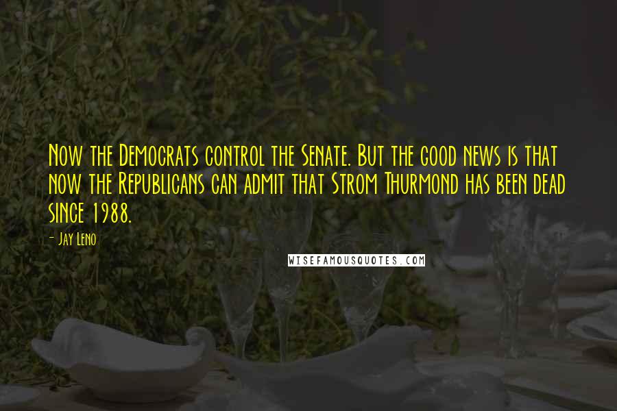 Jay Leno Quotes: Now the Democrats control the Senate. But the good news is that now the Republicans can admit that Strom Thurmond has been dead since 1988.