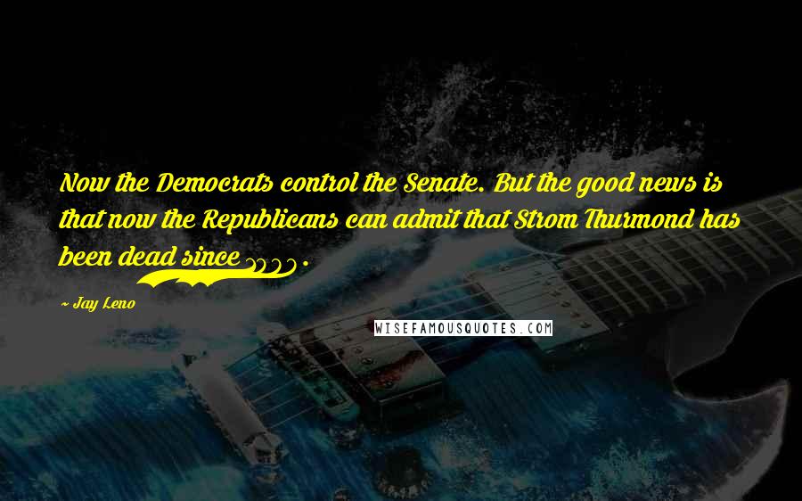 Jay Leno Quotes: Now the Democrats control the Senate. But the good news is that now the Republicans can admit that Strom Thurmond has been dead since 1988.