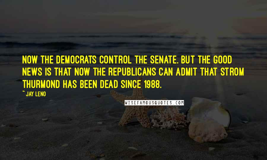 Jay Leno Quotes: Now the Democrats control the Senate. But the good news is that now the Republicans can admit that Strom Thurmond has been dead since 1988.