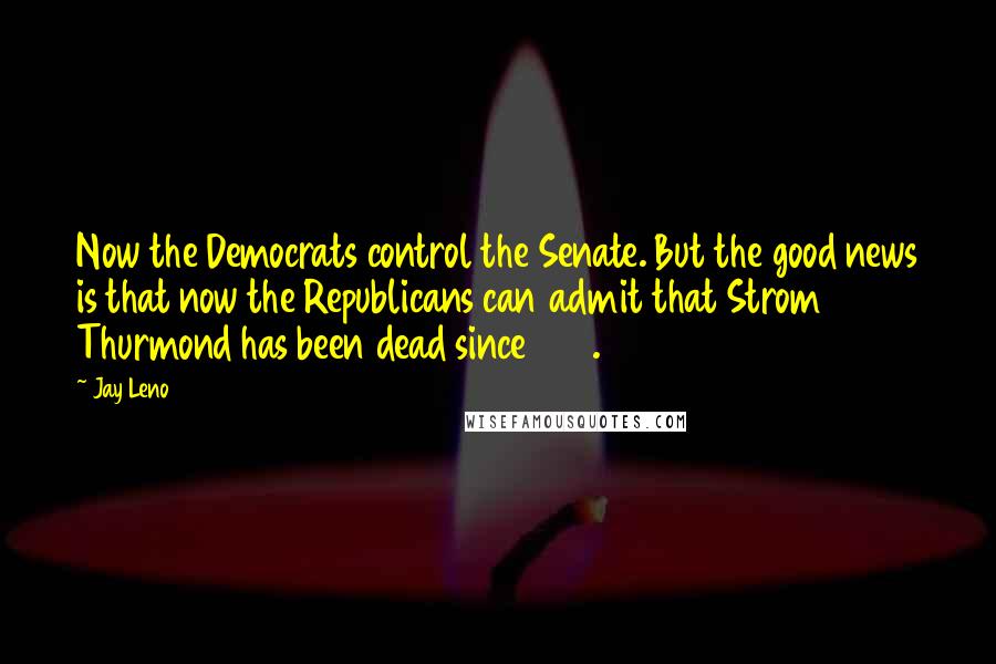 Jay Leno Quotes: Now the Democrats control the Senate. But the good news is that now the Republicans can admit that Strom Thurmond has been dead since 1988.