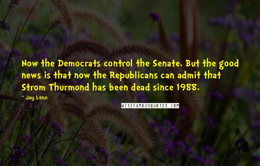 Jay Leno Quotes: Now the Democrats control the Senate. But the good news is that now the Republicans can admit that Strom Thurmond has been dead since 1988.