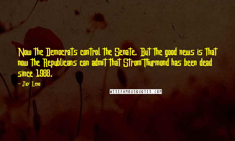 Jay Leno Quotes: Now the Democrats control the Senate. But the good news is that now the Republicans can admit that Strom Thurmond has been dead since 1988.