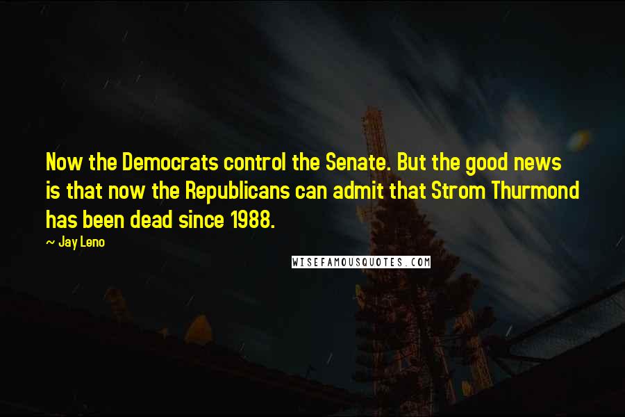 Jay Leno Quotes: Now the Democrats control the Senate. But the good news is that now the Republicans can admit that Strom Thurmond has been dead since 1988.