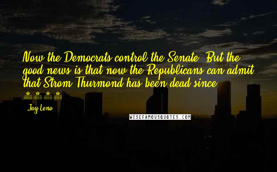 Jay Leno Quotes: Now the Democrats control the Senate. But the good news is that now the Republicans can admit that Strom Thurmond has been dead since 1988.