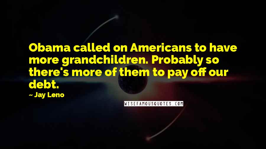 Jay Leno Quotes: Obama called on Americans to have more grandchildren. Probably so there's more of them to pay off our debt.