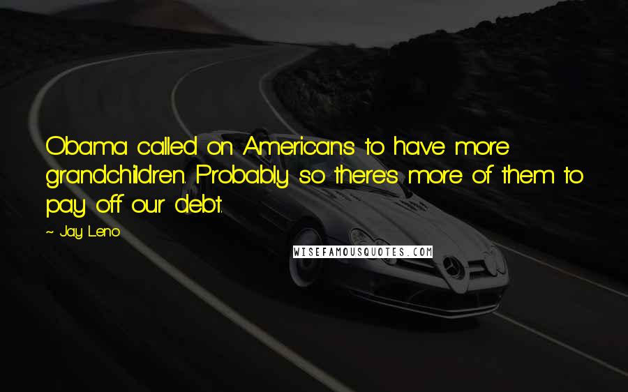 Jay Leno Quotes: Obama called on Americans to have more grandchildren. Probably so there's more of them to pay off our debt.