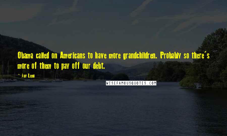 Jay Leno Quotes: Obama called on Americans to have more grandchildren. Probably so there's more of them to pay off our debt.