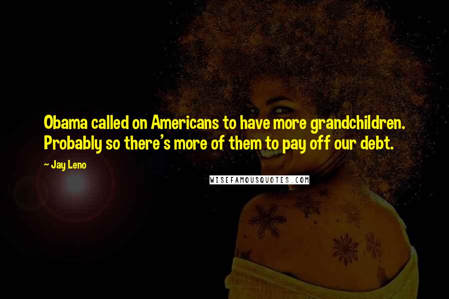 Jay Leno Quotes: Obama called on Americans to have more grandchildren. Probably so there's more of them to pay off our debt.