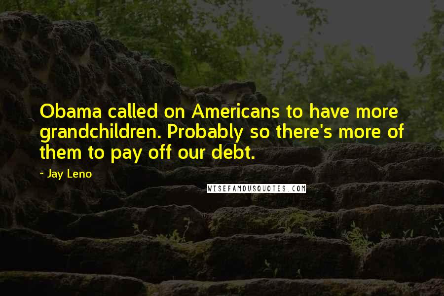 Jay Leno Quotes: Obama called on Americans to have more grandchildren. Probably so there's more of them to pay off our debt.