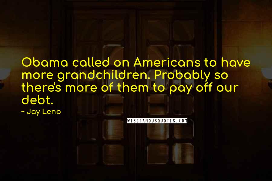 Jay Leno Quotes: Obama called on Americans to have more grandchildren. Probably so there's more of them to pay off our debt.