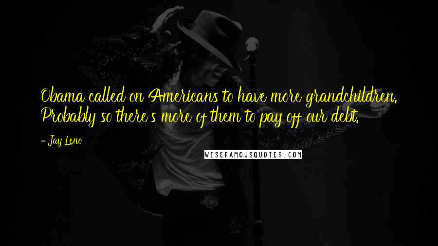 Jay Leno Quotes: Obama called on Americans to have more grandchildren. Probably so there's more of them to pay off our debt.