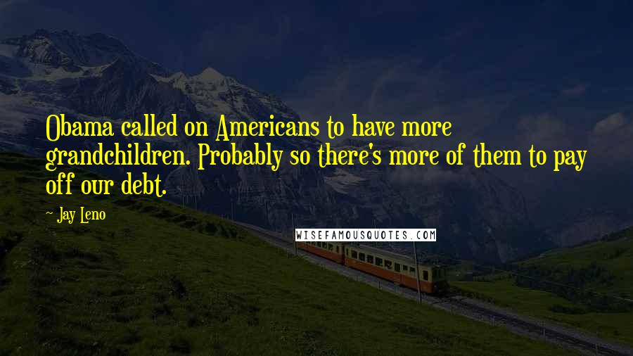 Jay Leno Quotes: Obama called on Americans to have more grandchildren. Probably so there's more of them to pay off our debt.