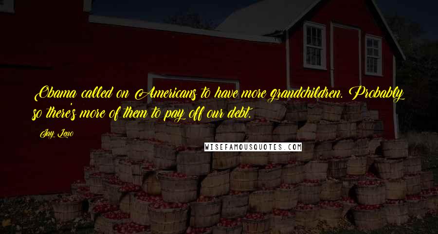 Jay Leno Quotes: Obama called on Americans to have more grandchildren. Probably so there's more of them to pay off our debt.