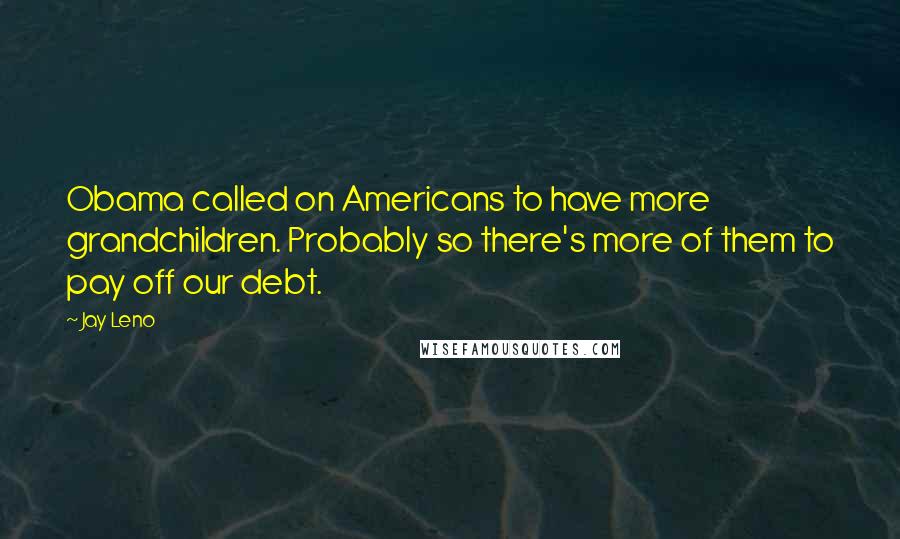 Jay Leno Quotes: Obama called on Americans to have more grandchildren. Probably so there's more of them to pay off our debt.