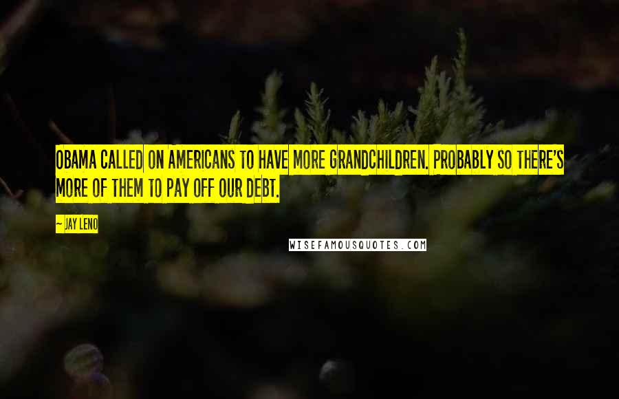 Jay Leno Quotes: Obama called on Americans to have more grandchildren. Probably so there's more of them to pay off our debt.