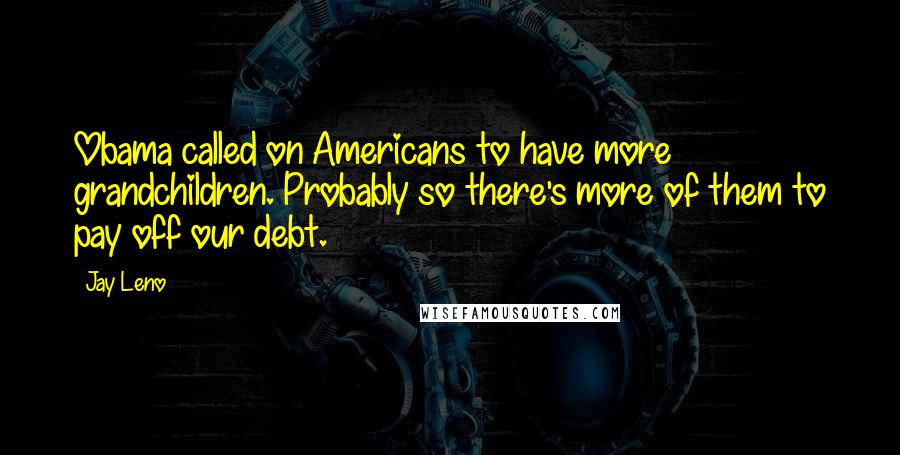 Jay Leno Quotes: Obama called on Americans to have more grandchildren. Probably so there's more of them to pay off our debt.