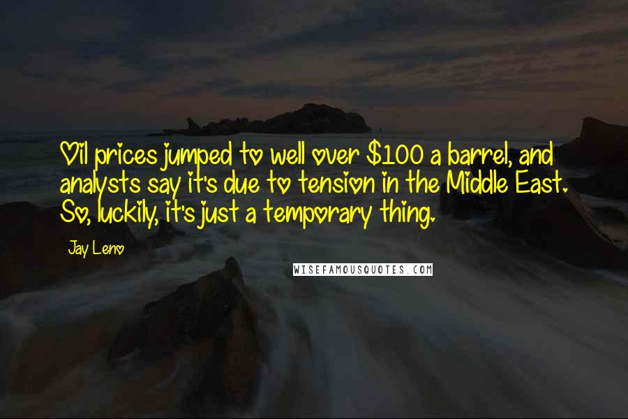 Jay Leno Quotes: Oil prices jumped to well over $100 a barrel, and analysts say it's due to tension in the Middle East. So, luckily, it's just a temporary thing.