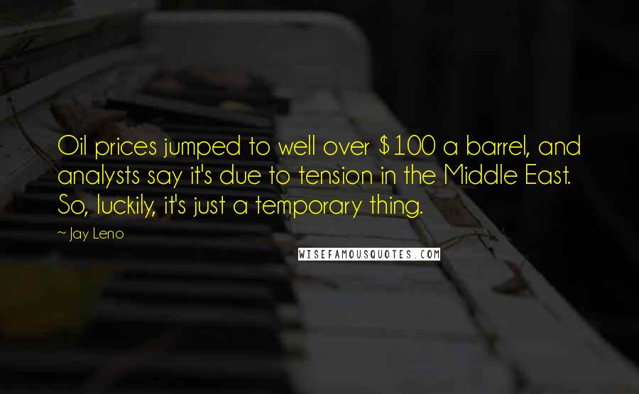 Jay Leno Quotes: Oil prices jumped to well over $100 a barrel, and analysts say it's due to tension in the Middle East. So, luckily, it's just a temporary thing.