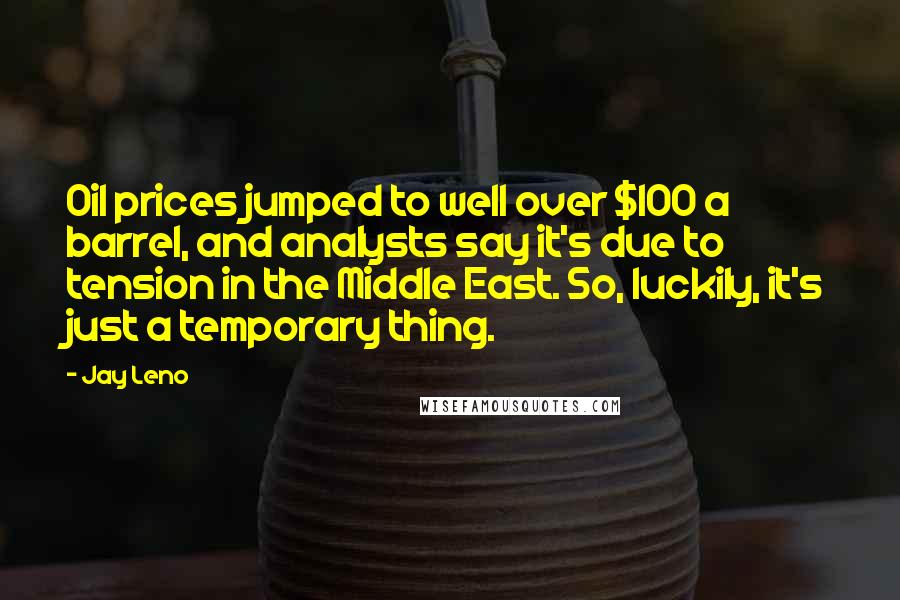 Jay Leno Quotes: Oil prices jumped to well over $100 a barrel, and analysts say it's due to tension in the Middle East. So, luckily, it's just a temporary thing.