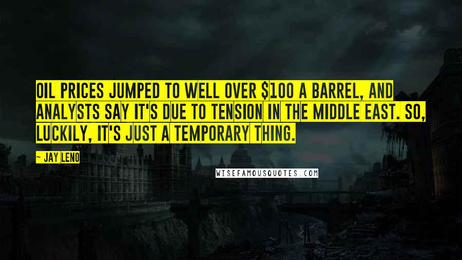 Jay Leno Quotes: Oil prices jumped to well over $100 a barrel, and analysts say it's due to tension in the Middle East. So, luckily, it's just a temporary thing.