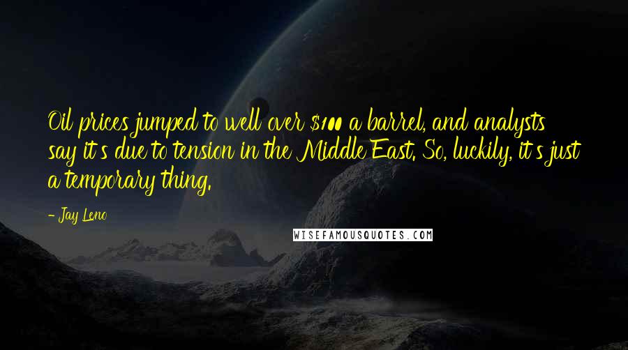 Jay Leno Quotes: Oil prices jumped to well over $100 a barrel, and analysts say it's due to tension in the Middle East. So, luckily, it's just a temporary thing.
