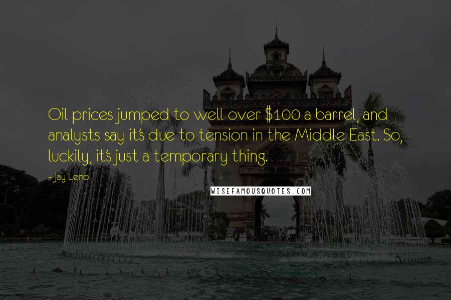 Jay Leno Quotes: Oil prices jumped to well over $100 a barrel, and analysts say it's due to tension in the Middle East. So, luckily, it's just a temporary thing.