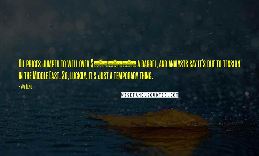 Jay Leno Quotes: Oil prices jumped to well over $100 a barrel, and analysts say it's due to tension in the Middle East. So, luckily, it's just a temporary thing.