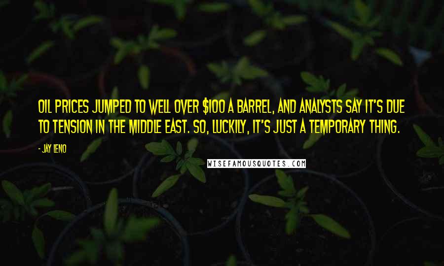 Jay Leno Quotes: Oil prices jumped to well over $100 a barrel, and analysts say it's due to tension in the Middle East. So, luckily, it's just a temporary thing.