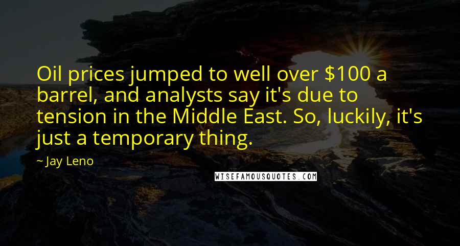 Jay Leno Quotes: Oil prices jumped to well over $100 a barrel, and analysts say it's due to tension in the Middle East. So, luckily, it's just a temporary thing.