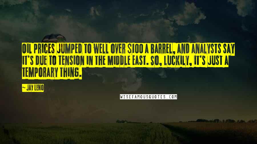 Jay Leno Quotes: Oil prices jumped to well over $100 a barrel, and analysts say it's due to tension in the Middle East. So, luckily, it's just a temporary thing.