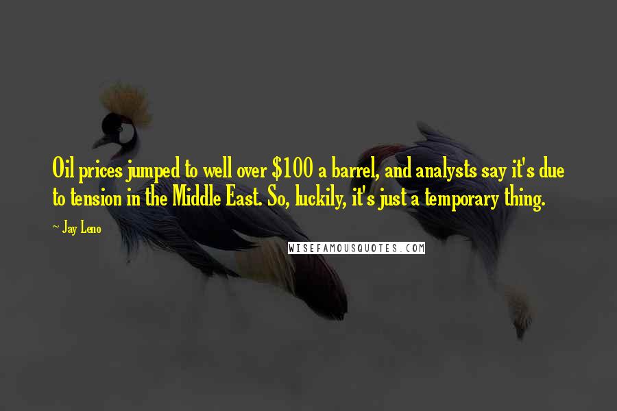 Jay Leno Quotes: Oil prices jumped to well over $100 a barrel, and analysts say it's due to tension in the Middle East. So, luckily, it's just a temporary thing.