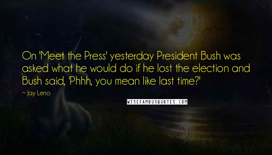 Jay Leno Quotes: On 'Meet the Press' yesterday President Bush was asked what he would do if he lost the election and Bush said, 'Phhh, you mean like last time?'