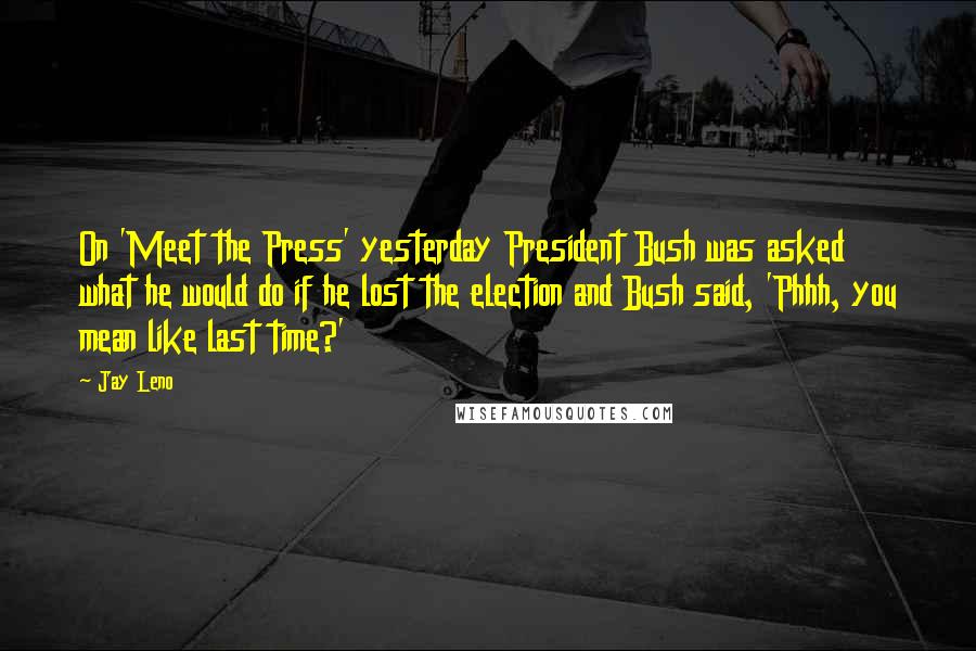 Jay Leno Quotes: On 'Meet the Press' yesterday President Bush was asked what he would do if he lost the election and Bush said, 'Phhh, you mean like last time?'