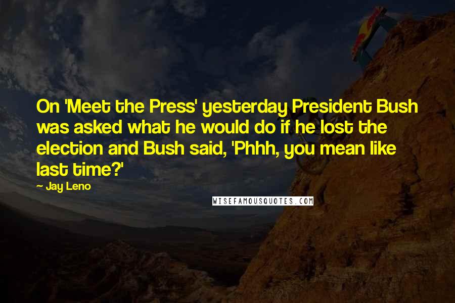 Jay Leno Quotes: On 'Meet the Press' yesterday President Bush was asked what he would do if he lost the election and Bush said, 'Phhh, you mean like last time?'