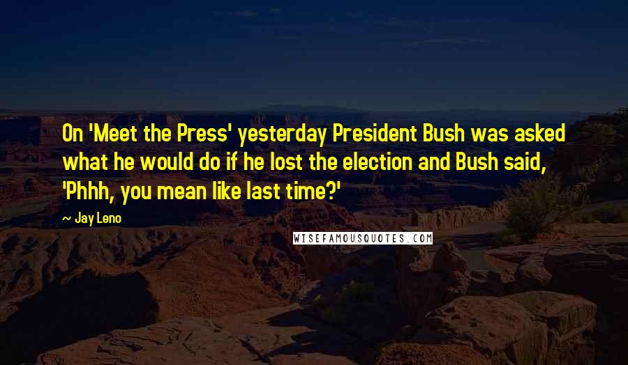 Jay Leno Quotes: On 'Meet the Press' yesterday President Bush was asked what he would do if he lost the election and Bush said, 'Phhh, you mean like last time?'