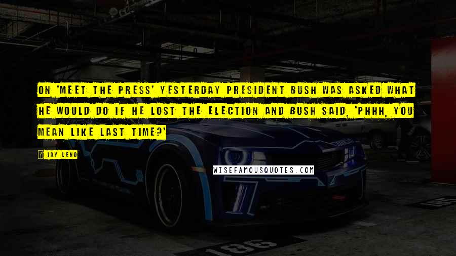 Jay Leno Quotes: On 'Meet the Press' yesterday President Bush was asked what he would do if he lost the election and Bush said, 'Phhh, you mean like last time?'
