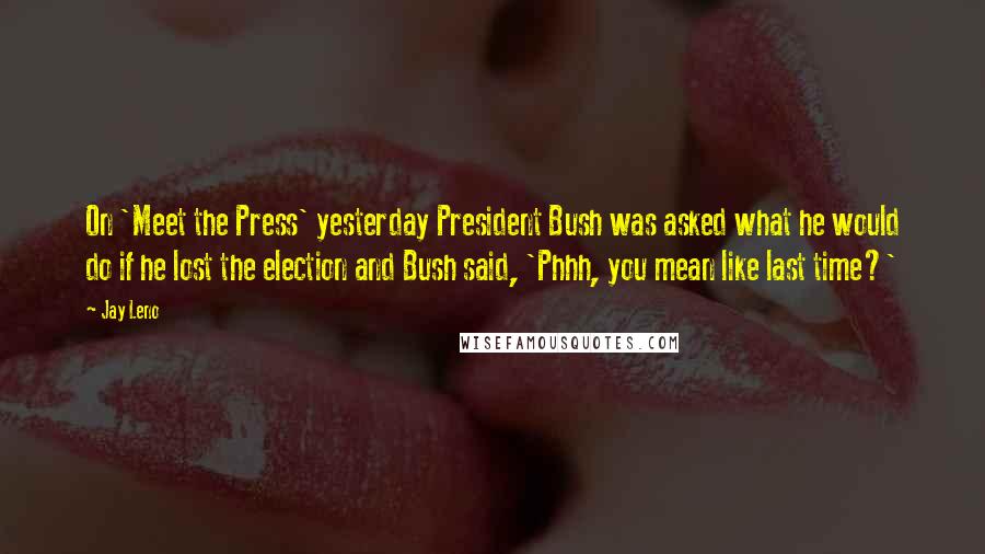 Jay Leno Quotes: On 'Meet the Press' yesterday President Bush was asked what he would do if he lost the election and Bush said, 'Phhh, you mean like last time?'