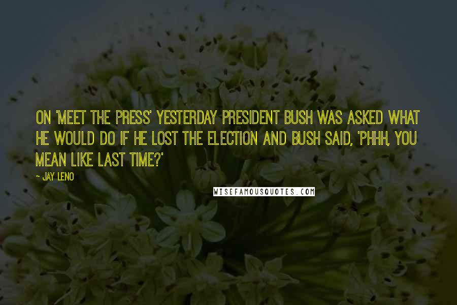 Jay Leno Quotes: On 'Meet the Press' yesterday President Bush was asked what he would do if he lost the election and Bush said, 'Phhh, you mean like last time?'