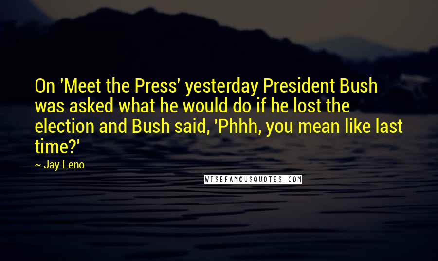 Jay Leno Quotes: On 'Meet the Press' yesterday President Bush was asked what he would do if he lost the election and Bush said, 'Phhh, you mean like last time?'