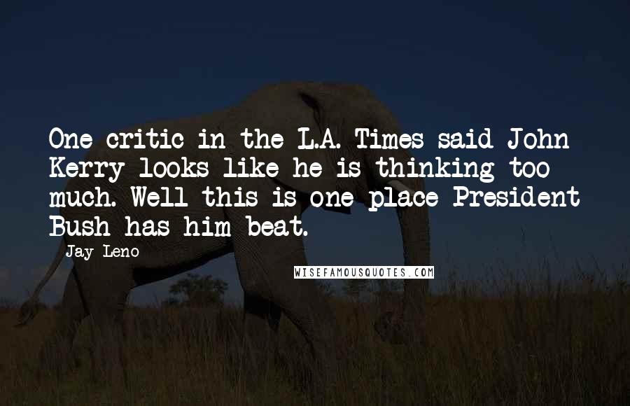 Jay Leno Quotes: One critic in the L.A. Times said John Kerry looks like he is thinking too much. Well this is one place President Bush has him beat.